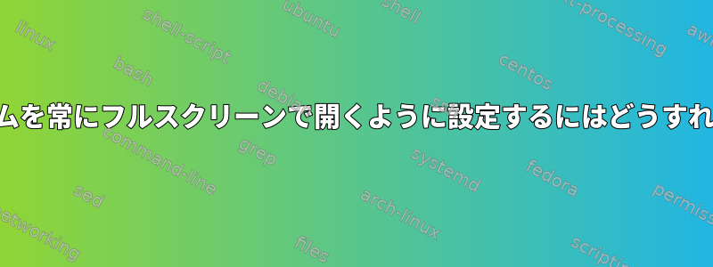 特定のプログラムを常にフルスクリーンで開くように設定するにはどうすればよいですか？