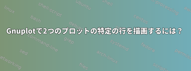 Gnuplotで2つのプロットの特定の行を描画するには？