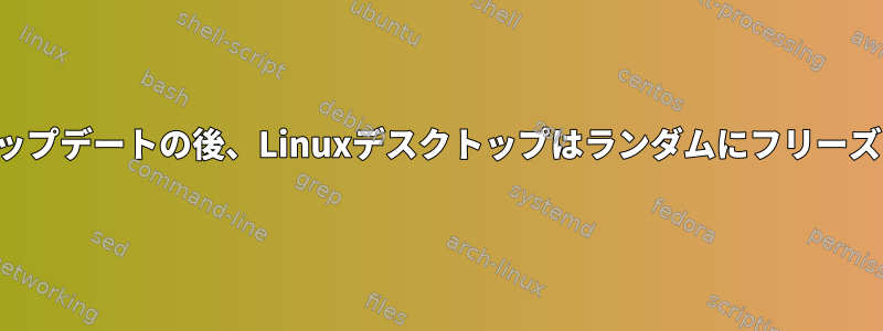 最近のアップデートの後、Linuxデスクトップはランダムにフリーズします。