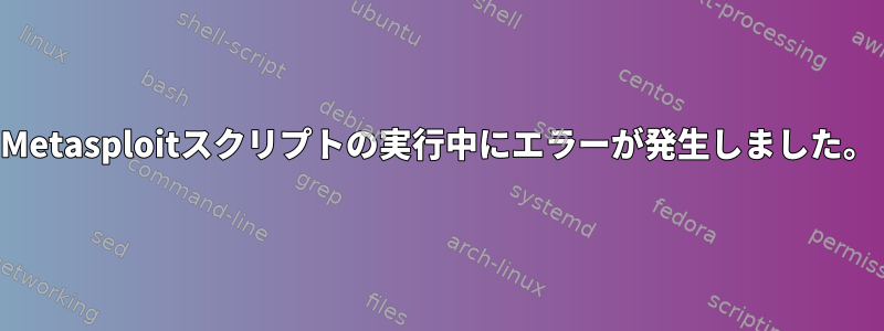 Metasploitスクリプトの実行中にエラーが発生しました。