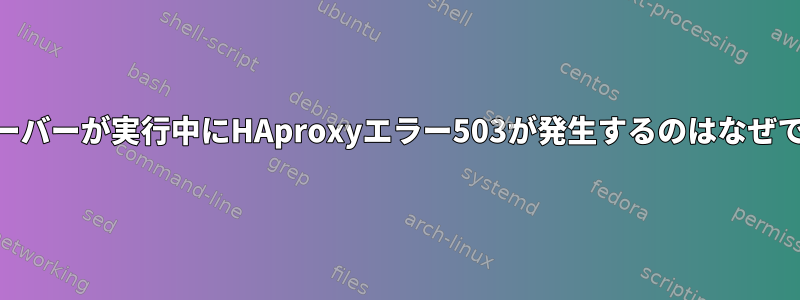 Webサーバーが実行中にHAproxyエラー503が発生するのはなぜですか？