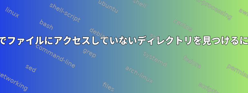 年間でファイルにアクセスしていないディレクトリを見つけるには？