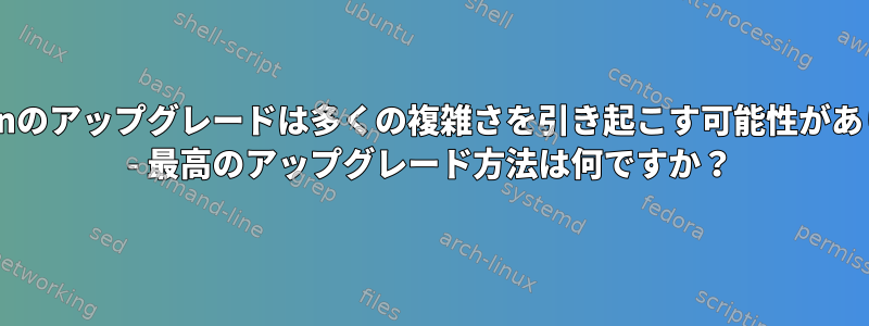 Debianのアップグレードは多くの複雑さを引き起こす可能性があります - 最高のアップグレード方法は何ですか？