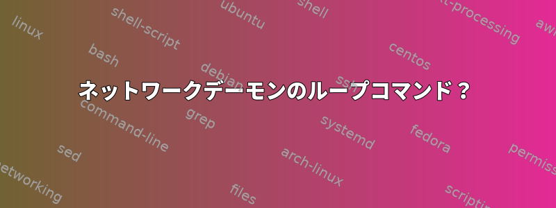 ネットワークデーモンのループコマンド？