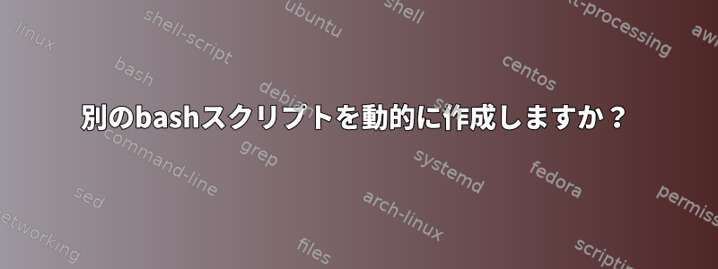 別のbashスクリプトを動的に作成しますか？