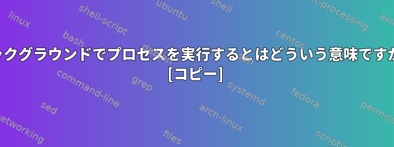 バックグラウンドでプロセスを実行するとはどういう意味ですか？ [コピー]