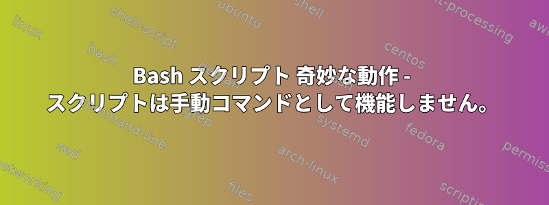 Bash スクリプト 奇妙な動作 - スクリプトは手動コマンドとして機能しません。