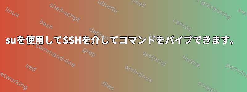 suを使用してSSHを介してコマンドをパイプできます。