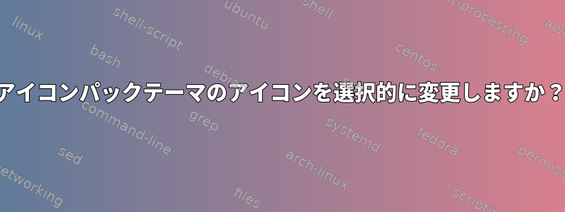 アイコンパックテーマのアイコンを選択的に変更しますか？