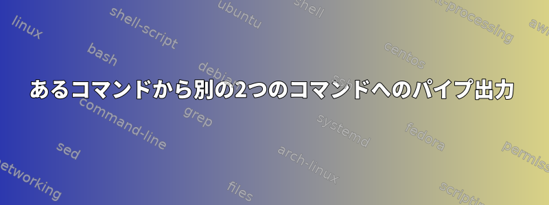 あるコマンドから別の2つのコマンドへのパイプ出力