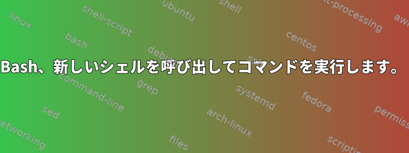 Bash、新しいシェルを呼び出してコマンドを実行します。