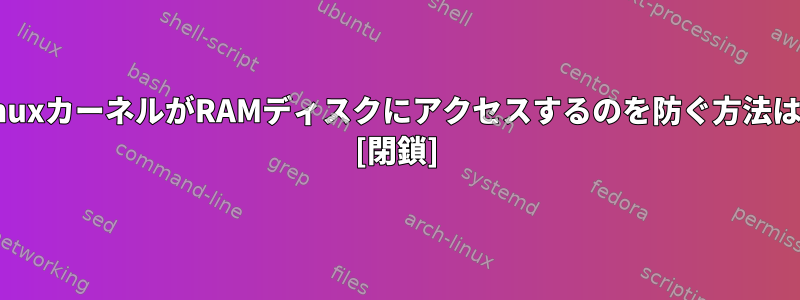 LinuxカーネルがRAMディスクにアクセスするのを防ぐ方法は？ [閉鎖]