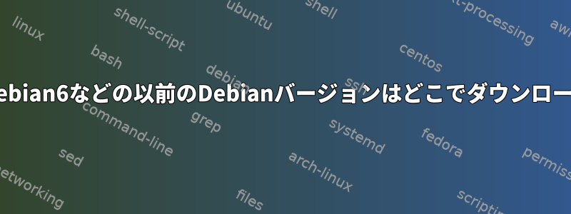 debian-7.8やdebian6などの以前のDebianバージョンはどこでダウンロードできますか？