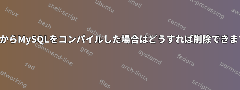 ソースからMySQLをコンパイルした場合はどうすれば削除できますか？