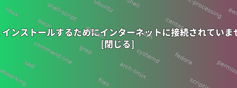 新しくインストールするためにインターネットに接続されていません。 [閉じる]