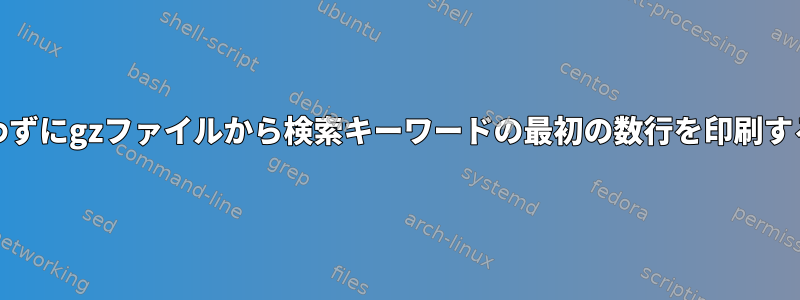 grepを使わずにgzファイルから検索キーワードの最初の数行を印刷する方法は？