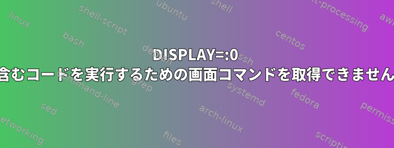 DISPLAY=:0 を含むコードを実行するための画面コマンドを取得できません。