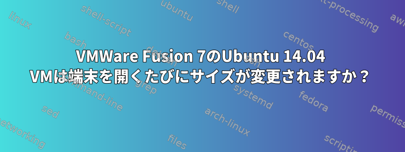 VMWare Fusion 7のUbuntu 14.04 VMは端末を開くたびにサイズが変更されますか？