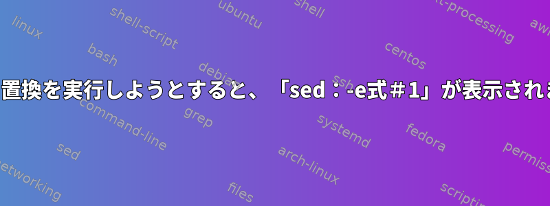 検索と置換を実行しようとすると、「sed：-e式＃1」が表示されます。