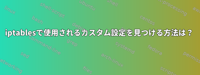 iptablesで使用されるカスタム設定を見つける方法は？