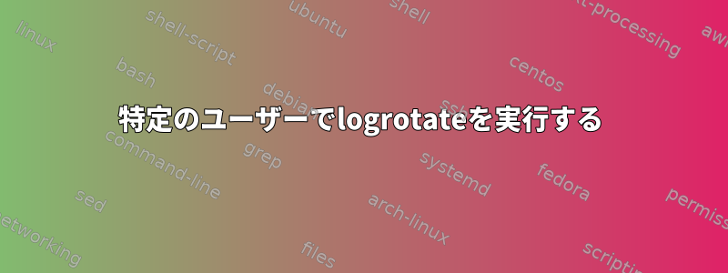 特定のユーザーでlogrotateを実行する