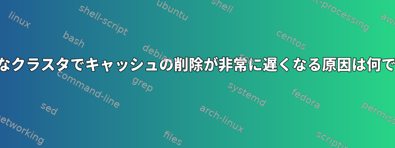 大規模なクラスタでキャッシュの削除が非常に遅くなる原因は何ですか？