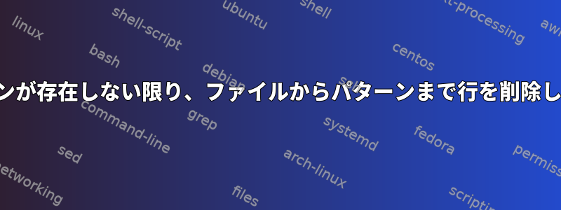 パターンが存在しない限り、ファイルからパターンまで行を削除します。