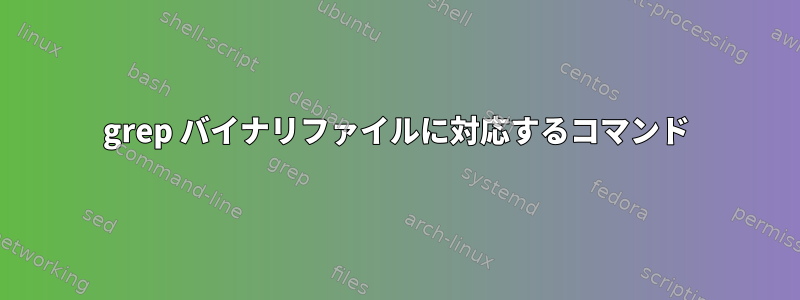 grep バイナリファイルに対応するコマンド