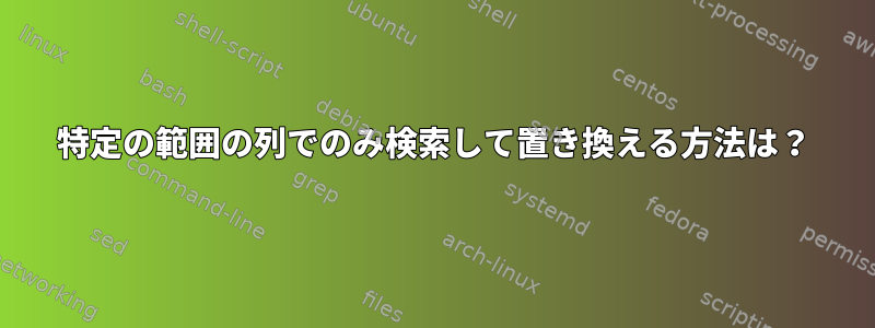 特定の範囲の列でのみ検索して置き換える方法は？