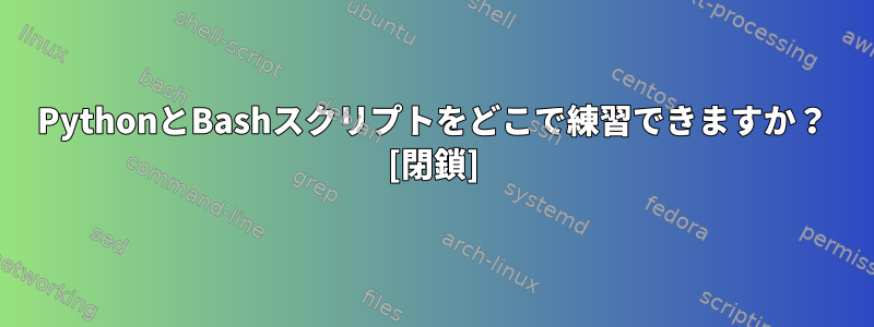 PythonとBashスクリプトをどこで練習できますか？ [閉鎖]