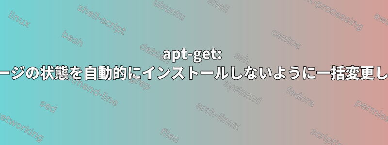 apt-get: パッケージの状態を自動的にインストールしないように一括変更します。