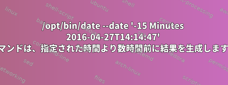 /opt/bin/date --date '-15 Minutes 2016-04-27T14:14:47' コマンドは、指定された時間より数時間前に結果を生成します。