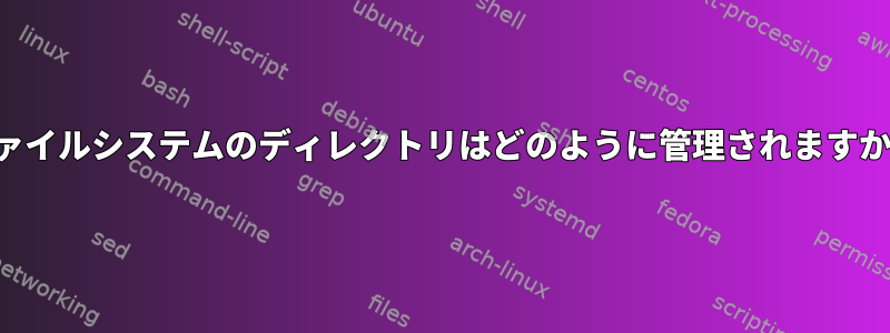 ファイルシステムのディレクトリはどのように管理されますか？