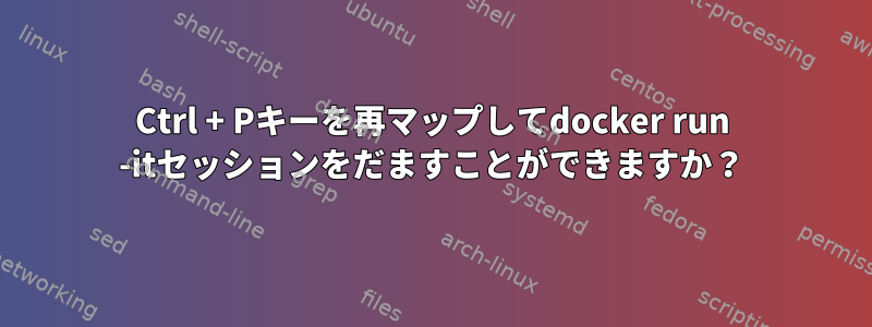 Ctrl + Pキーを再マップしてdocker run -itセッションをだますことができますか？