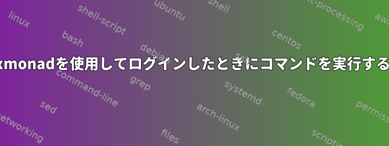 xmonadを使用してログインしたときにコマンドを実行する