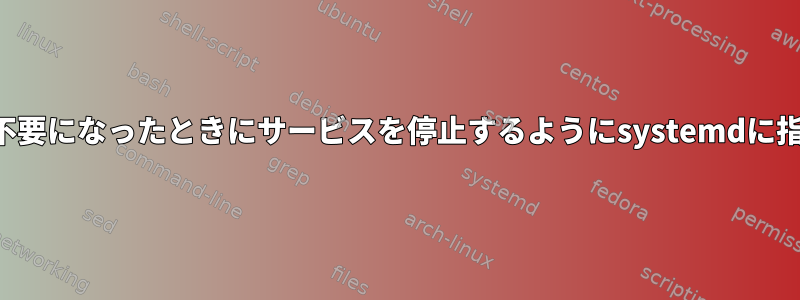 不要または不要になったときにサービスを停止するようにsystemdに指示する方法