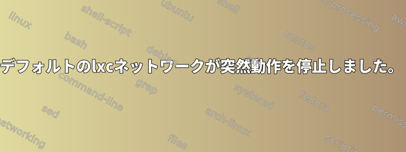 デフォルトのlxcネットワークが突然動作を停止しました。