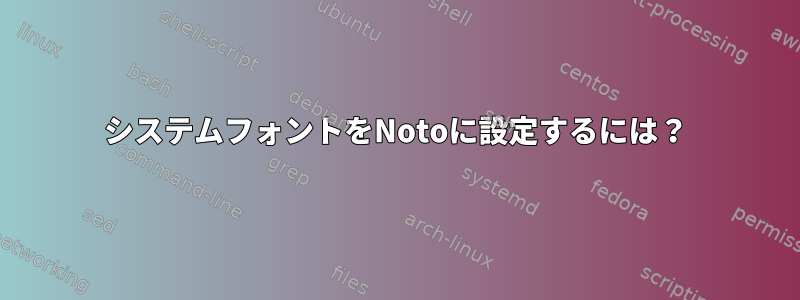 システムフォントをNotoに設定するには？