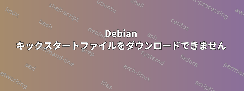 Debian キックスタートファイルをダウンロードできません