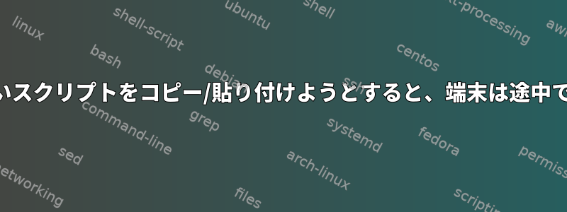 複数のEOFを含む長いスクリプトをコピー/貼り付けようとすると、端末は途中で実行を開始します。