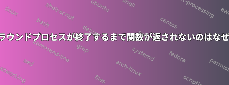 バックグラウンドプロセスが終了するまで関数が返されないのはなぜですか？