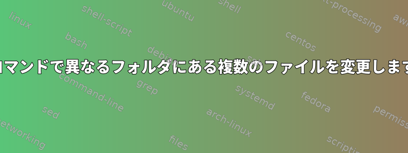 1つのコマンドで異なるフォルダにある複数のファイルを変更しますか？