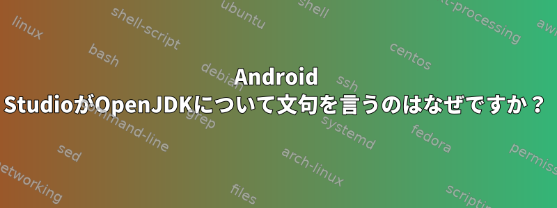 Android StudioがOpenJDKについて文句を言うのはなぜですか？