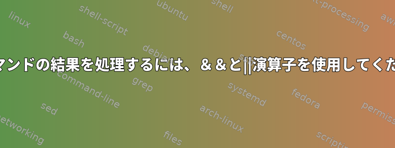 同じコマンドの結果を処理するには、＆＆と||演算子を使用してください。