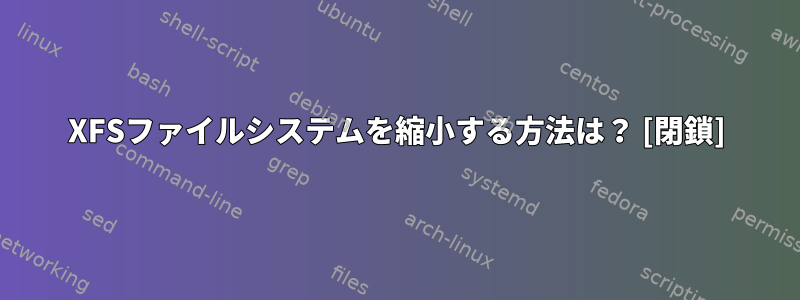 XFSファイルシステムを縮小する方法は？ [閉鎖]