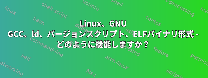 Linux、GNU GCC、ld、バージョンスクリプト、ELFバイナリ形式 - どのように機能しますか？