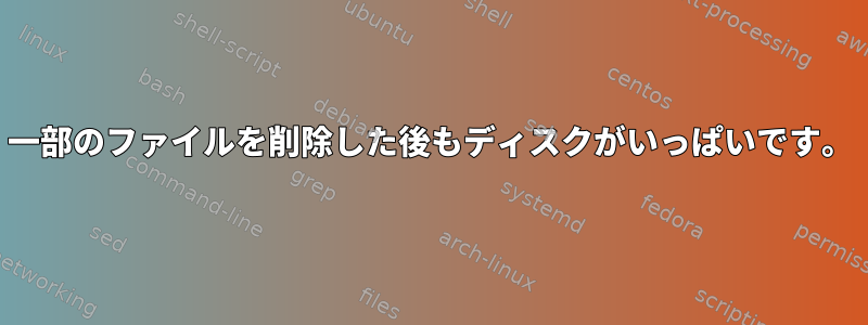 一部のファイルを削除した後もディスクがいっぱいです。