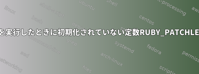 LinuxでHomebrewを実行したときに初期化されていない定数RUBY_PATCHLEVEL（NameError）