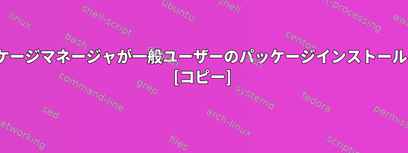 ほとんどの一般的なLinuxパッケージマネージャが一般ユーザーのパッケージインストールを許可しないのはなぜですか？ [コピー]