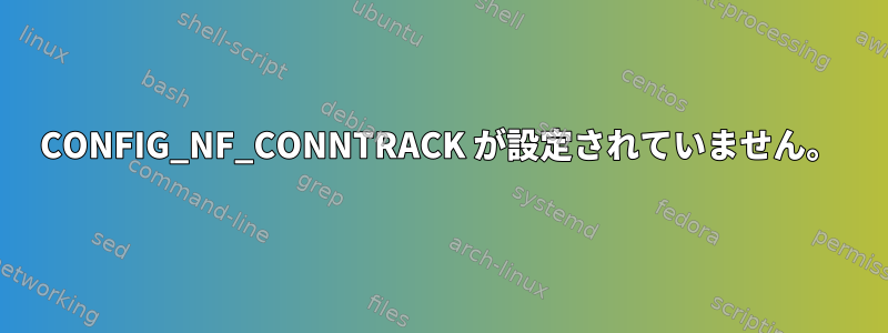 CONFIG_NF_CONNTRACK が設定されていません。